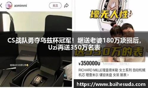 CS战队勇夺乌兹杯冠军！继送老婆180万项圈后，Uzi再送350万名表