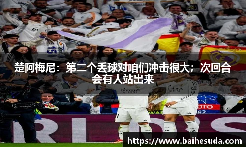 楚阿梅尼：第二个丢球对咱们冲击很大；次回合会有人站出来